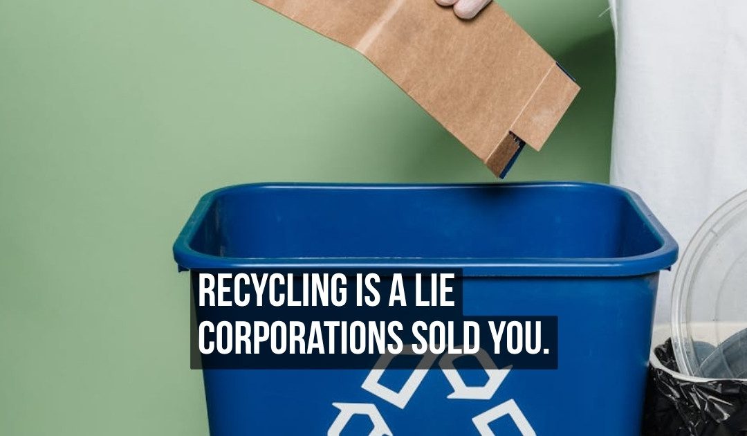Recycling Is a Corporate Lie Designed to Transfer the Moral Burden of Plastic Waste Onto Individual Consumers